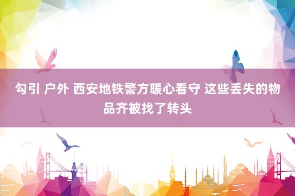 勾引 户外 西安地铁警方暖心看守 这些丢失的物品齐被找了转头