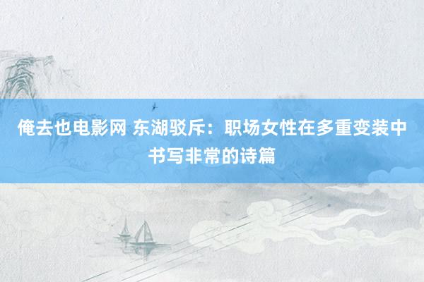俺去也电影网 东湖驳斥：职场女性在多重变装中书写非常的诗篇