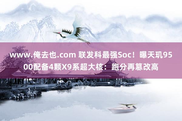 www.俺去也.com 联发科最强Soc！曝天玑9500配备4颗X9系超大核：跑分再篡改高