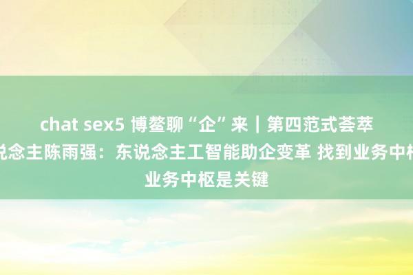 chat sex5 博鳌聊“企”来｜第四范式荟萃首创东说念主陈雨强：东说念主工智能助企变革 找到业务中枢是关键