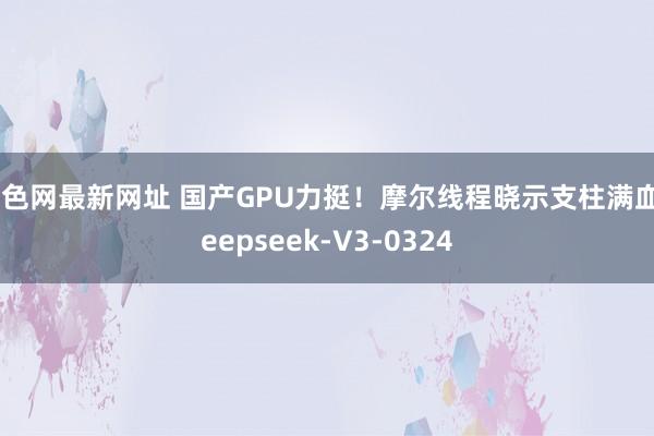 酒色网最新网址 国产GPU力挺！摩尔线程晓示支柱满血Deepseek-V3-0324