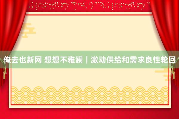 俺去也新网 想想不雅澜｜激动供给和需求良性轮回