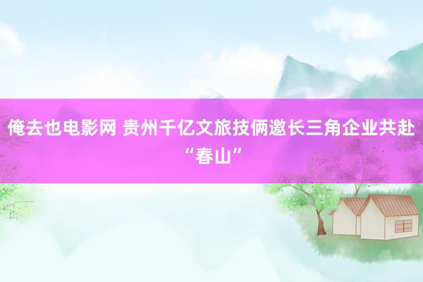 俺去也电影网 贵州千亿文旅技俩邀长三角企业共赴“春山”