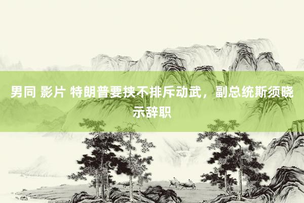 男同 影片 特朗普要挟不排斥动武，副总统斯须晓示辞职