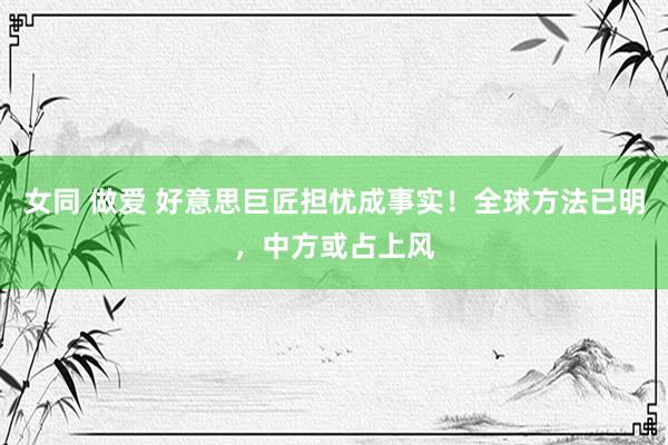 女同 做爱 好意思巨匠担忧成事实！全球方法已明，中方或占上风