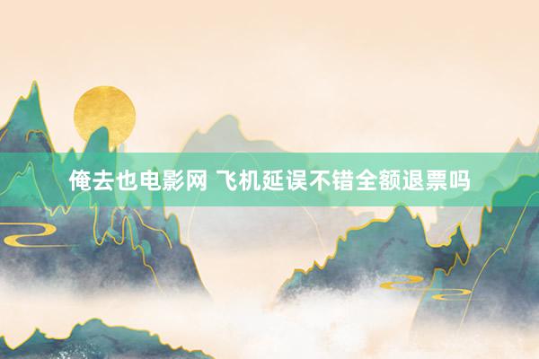 俺去也电影网 飞机延误不错全额退票吗