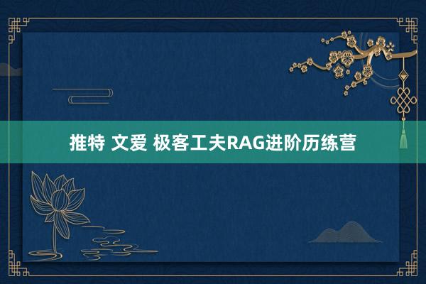 推特 文爱 极客工夫RAG进阶历练营