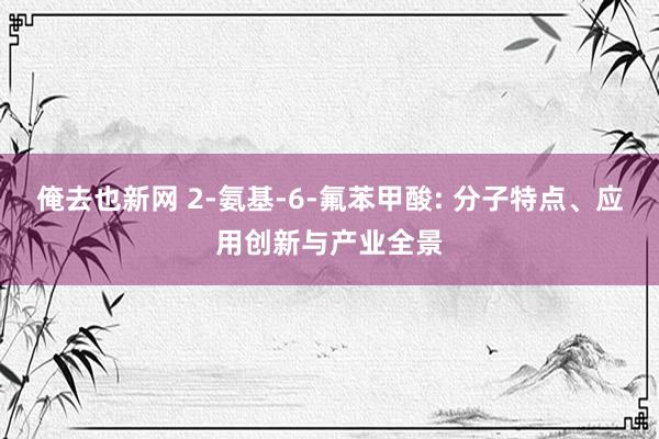 俺去也新网 2-氨基-6-氟苯甲酸: 分子特点、应用创新与产业全景