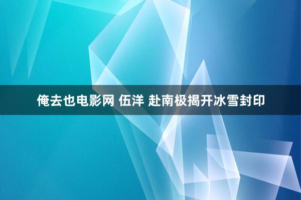 俺去也电影网 伍洋 赴南极揭开冰雪封印