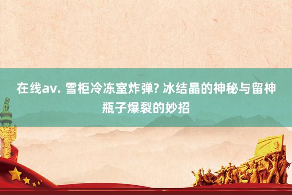 在线av. 雪柜冷冻室炸弹? 冰结晶的神秘与留神瓶子爆裂的妙招
