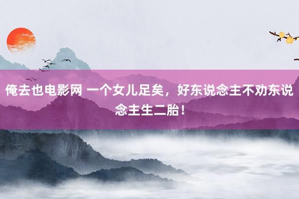 俺去也电影网 一个女儿足矣，好东说念主不劝东说念主生二胎！