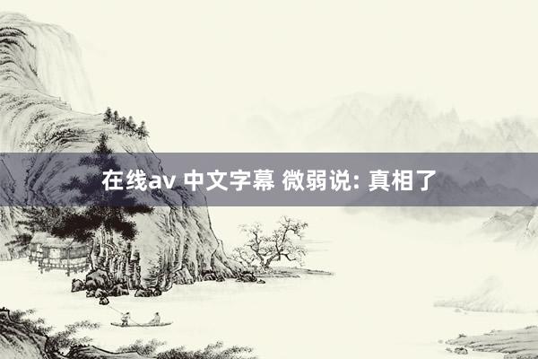 在线av 中文字幕 微弱说: 真相了
