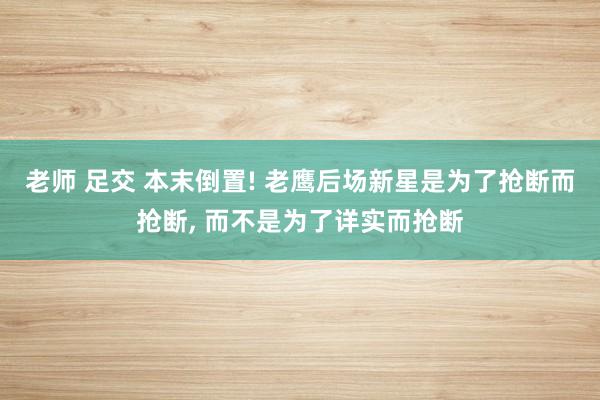 老师 足交 本末倒置! 老鹰后场新星是为了抢断而抢断， 而不是为了详实而抢断