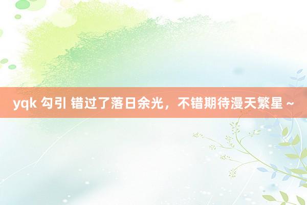 yqk 勾引 错过了落日余光，<a href=