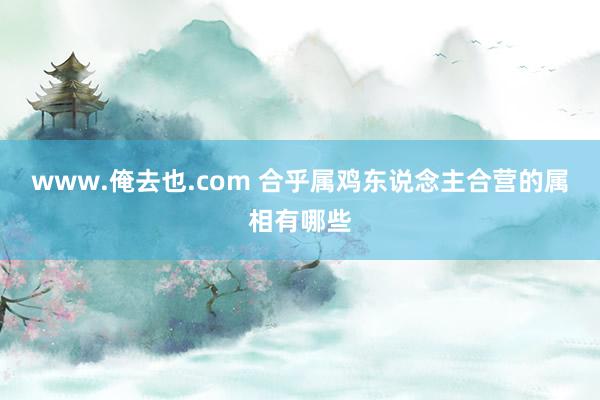 www.俺去也.com 合乎属鸡东说念主合营的属相有哪些