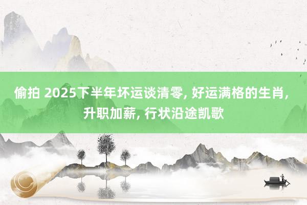 偷拍 2025下半年坏运谈清零， 好运满格的生肖， 升职加薪， 行状沿途凯歌