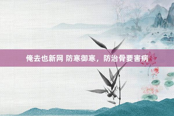 俺去也新网 防寒御寒，防治骨要害病