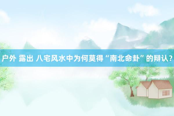 户外 露出 八宅风水中为何莫得“南北命卦”的辩认？