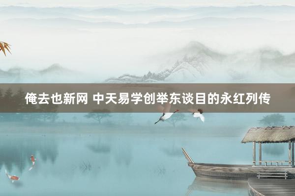 俺去也新网 中天易学创举东谈目的永红列传