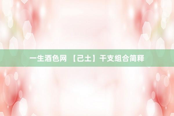 一生酒色网 【己土】干支组合简释