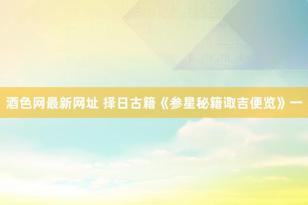 酒色网最新网址 择日古籍《参星秘籍诹吉便览》一