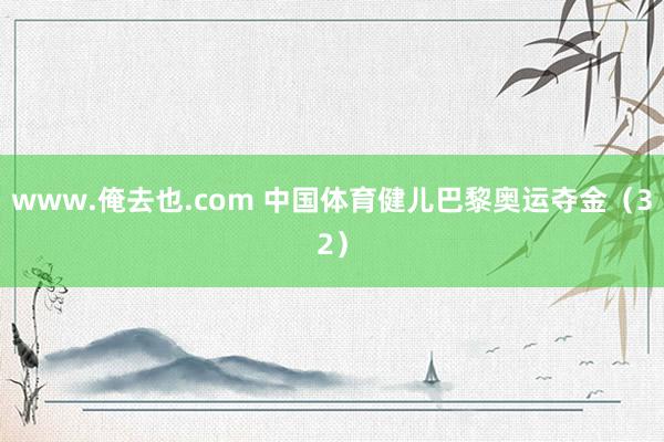 www.俺去也.com 中国体育健儿巴黎奥运夺金（32）
