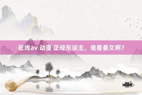 在线av 动漫 正经东谈主，谁看姜文啊？