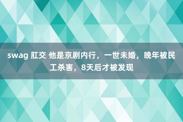 swag 肛交 他是京剧内行，一世未婚，晚年被民工杀害，8天后才被发现