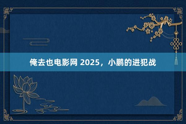 俺去也电影网 2025，小鹏的进犯战