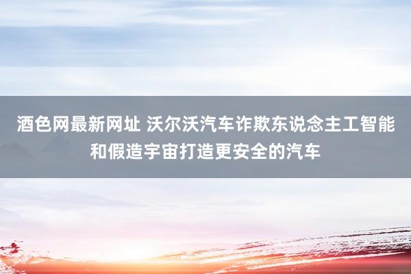 酒色网最新网址 沃尔沃汽车诈欺东说念主工智能和假造宇宙打造更安全的汽车